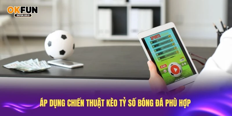 Áp dụng chiến thuật kèo tỷ số bóng đá phù hợp để tối ưu lợi nhuận