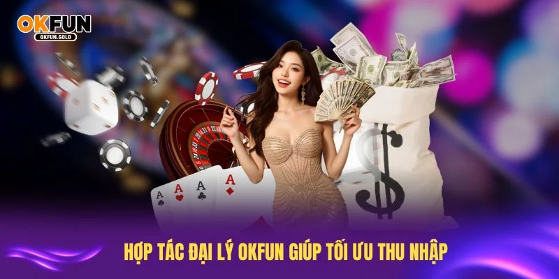 Hợp tác đại lý OKFUN giúp tối ưu thu nhập nhanh chóng
