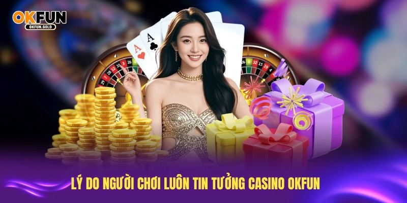 Lý do người chơi luôn tin tưởng casino OKFUN hơn đối thủ